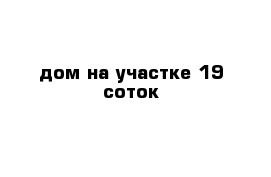 дом на участке 19 соток